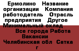 Ермолино › Название организации ­ Компания-работодатель › Отрасль предприятия ­ Другое › Минимальный оклад ­ 20 000 - Все города Работа » Вакансии   . Челябинская обл.,Сатка г.